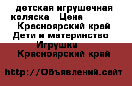 детская игрушечная коляска › Цена ­ 1 100 - Красноярский край Дети и материнство » Игрушки   . Красноярский край